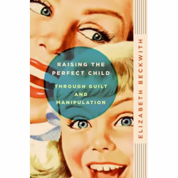 ISBN Raising the Perfect Child Through Guilt and Manipulation, Livre de poche, 256 pages