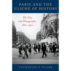 Paris and the Cliche of History: The City and Photographs, 1860-1970 - [Version Originale]