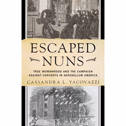 ISBN Escaped Nuns ( True Womanhood and the Campaign Against Convents in Antebellum America ), Cassandra L. Yacovazzi, 232 pag ...