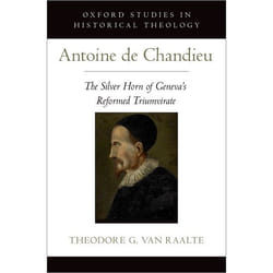 Antoine de Chandieu: The Silver Horn of Geneva's Reformed Triumvirate (Oxford Studies in Historical Theology) - [Version Originale]