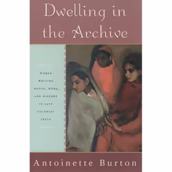 ISBN Dwelling in the Archive ( Women Writing House Home and History in Late Colonial India ), Antoinette Burton, 216 pages, A ...