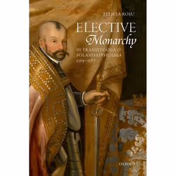 ISBN Elective Monarchy in Transylvania and Poland-Lithuania 1569-1587, Felicia Rosu, 240 pages, Anglais, Oxford University Pr ...