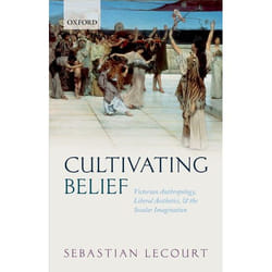 Cultivating Belief: Victorian Anthropology, Liberal Aesthetics, and the Secular Imagination - [Version Originale]