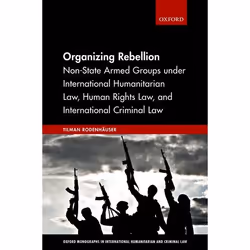 ISBN Organizing Rebellion ( Non-State Armed Groups under International Humanitarian Law Human Rights Law and International Cr ...