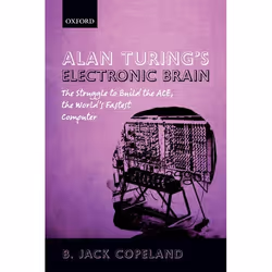 ISBN Alan Turing's Electronic Brain ( The Struggle to Build the ACE the World's Fastest Computer ), B. Jack Copeland, 581 pag ...
