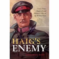 ISBN Haig's Enemy ( Crown Prince Rupprecht and Germany's War on the Western Front ), Jonathan Boff, 400 pages, Anglais, Oxfor ...