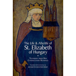 The Life and Afterlife of St. Elizabeth of Hungary: Testimony from Her Canonization Hearings