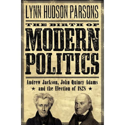 The Birth of Modern Politics: Andrew Jackson, John Quincy Adams, and the Election of 1828 Lynn Parsons