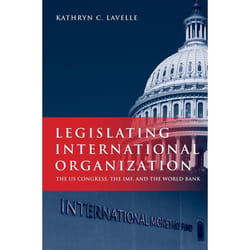 Legislating International Organization: The Us Congress, the IMF, and the World Bank Kathryn C. Lavelle