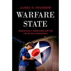 Warfare State: World War II Americans and the Age of Big Government James T. Sparrow