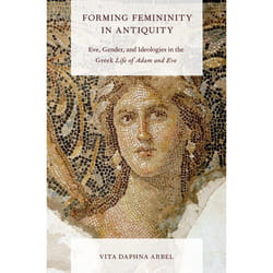 Forming Femininity in Antiquity: Eve, Gender, and Ideologies in the Greek Life of Adam and Eve Vita Daphna Arbel