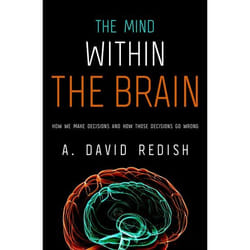 The Mind Within the Brain: How We Make Decisions and How Those Decisions Go Wrong A. David Redish