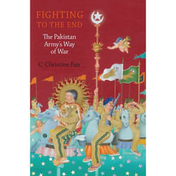 Fighting to the End: The Pakistan Army's Way of War C. Christine Fair