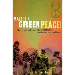 Make It a Green Peace!: The Rise of Countercultural Environmentalism Frank Zelko