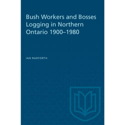 ISBN Bush Workers and Bosses Logging in Northern Ontario 1900–1980