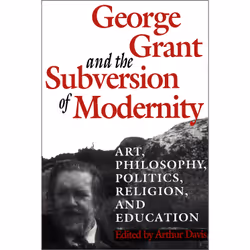 ISBN George Grant and the Subversion of Modernity: Art, Philosophy, Religion, Politics and Education, Anglais, 346 pages