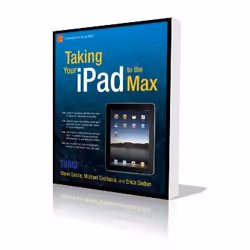 Apress Taking Your iPad to the Max, Logiciel éducatif, 440 pages, Erica Sadun, Michael Grothaus, Steve Sande, 27/07/2010