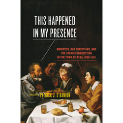 ISBN This Happened in My Presence: Moriscos, Old Christians, and the Spanish Inquisition in the Town of Deza, 1569-1611