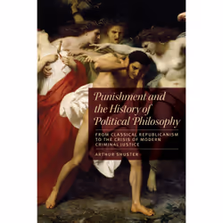 ISBN Punishment and the History of Political Philosophy: From Classical Republicanism to theCrisis of Modern Criminal Justice ...