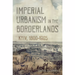 ISBN Imperial Urbanism in the Borderlands: Kyiv, 1800-1905, Anglais, 612 pages