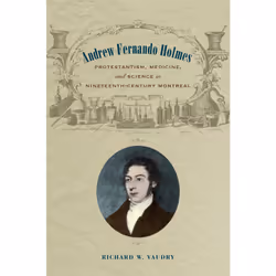 ISBN Andrew Fernando Holmes: Protestantism, Medicine, and Science in Nineteenth-Century Montreal, Anglais, 400 pages