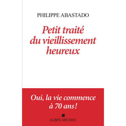 PETIT TRAITE DU VIEILLISSEMENT HEUREUX. OUI, LA VIE COMMENCE A 70 ANS !, Abastado Philippe