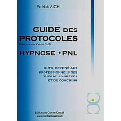 LE GUIDE DES PROTOCOLES HYPNOSE PNL. OUTIL DESTINE AUX PROFESSIONNELS DES THERAPIES BREVES ET DU COACHING, Aich Patrick
